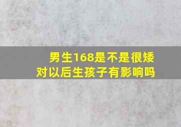 男生168是不是很矮 对以后生孩子有影响吗